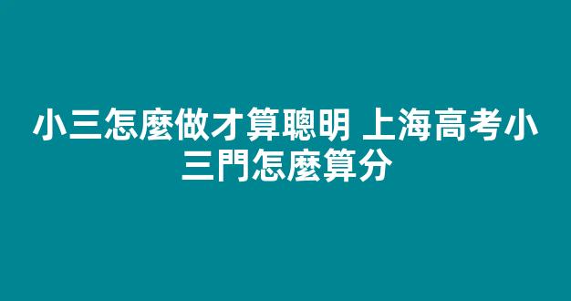 小三怎麼做才算聰明 上海高考小三門怎麼算分